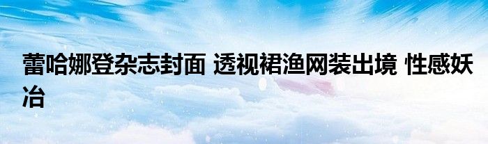 蕾哈娜登杂志封面 透视裙渔网装出境 性感妖冶