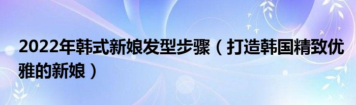 2022年韩式新娘发型步骤（打造韩国精致优雅的新娘）