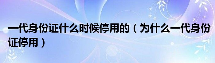 一代身份证什么时候停用的（为什么一代身份证停用）