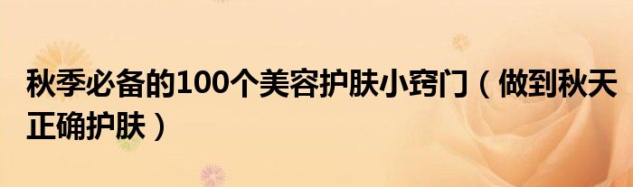 秋季必备的100个美容护肤小窍门（做到秋天正确护肤）