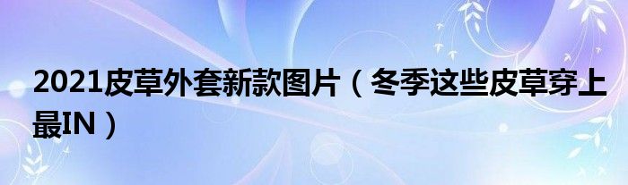 2021皮草外套新款图片（冬季这些皮草穿上最IN）