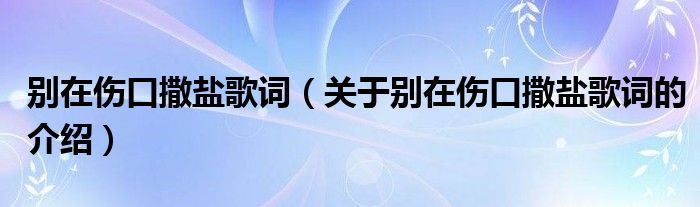 别在伤口撒盐歌词（关于别在伤口撒盐歌词的介绍）