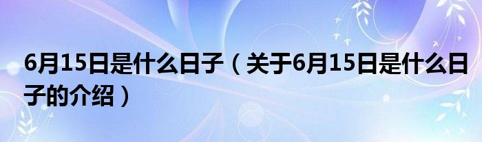 6月15日是什么日子（关于6月15日是什么日子的介绍）