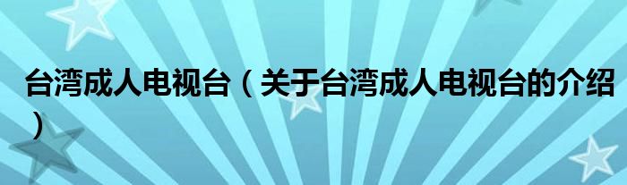 台湾成人电视台（关于台湾成人电视台的介绍）