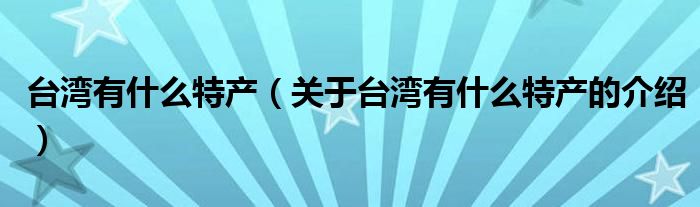 台湾有什么特产（关于台湾有什么特产的介绍）