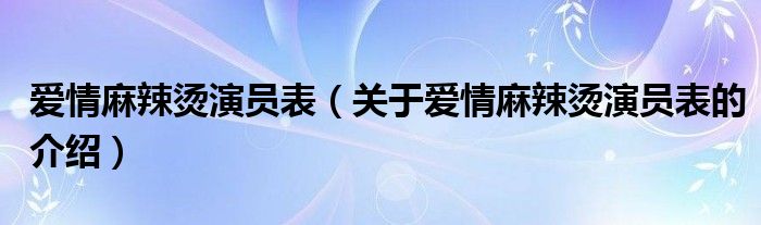 爱情麻辣烫演员表（关于爱情麻辣烫演员表的介绍）