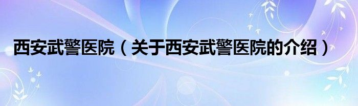 西安武警医院（关于西安武警医院的介绍）