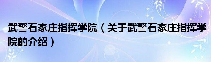 武警石家庄指挥学院（关于武警石家庄指挥学院的介绍）