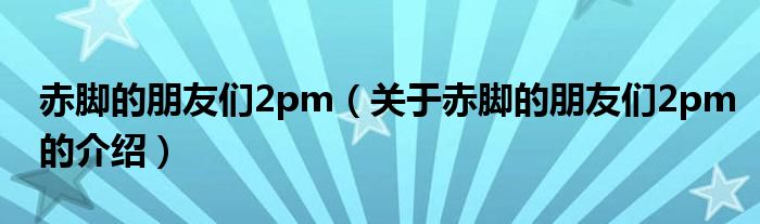 赤脚的朋友们2pm（关于赤脚的朋友们2pm的介绍）