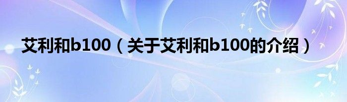 艾利和b100（关于艾利和b100的介绍）