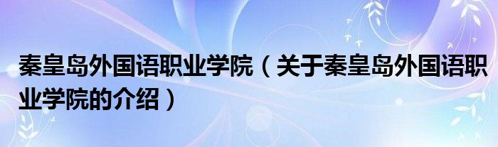 秦皇岛外国语职业学院（关于秦皇岛外国语职业学院的介绍）