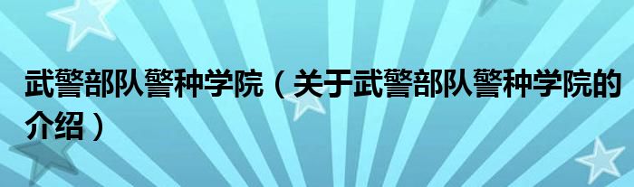 武警部队警种学院（关于武警部队警种学院的介绍）