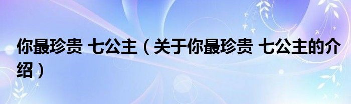 你最珍贵 七公主（关于你最珍贵 七公主的介绍）