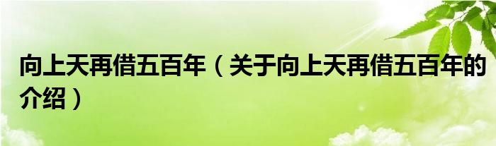 向上天再借五百年（关于向上天再借五百年的介绍）