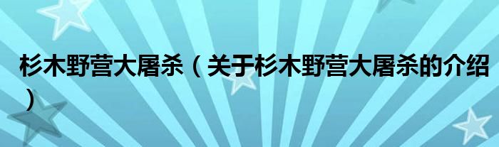 杉木野营大屠杀（关于杉木野营大屠杀的介绍）