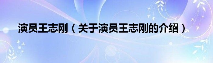 演员王志刚（关于演员王志刚的介绍）