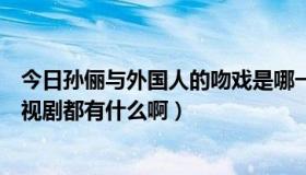 今日孙俪与外国人的吻戏是哪一部电影（邓超和孙俪演的电视剧都有什么啊）