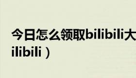 今日怎么领取bilibili大会员（怎么冲大会员bilibili）