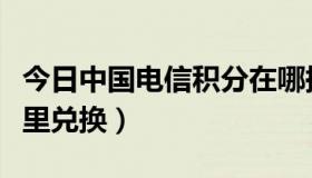 今日中国电信积分在哪换（中国电信积分在哪里兑换）