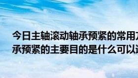 今日主轴滚动轴承预紧的常用方法有哪三种?（主轴滚动轴承预紧的主要目的是什么可以通过哪几种方式来实现）