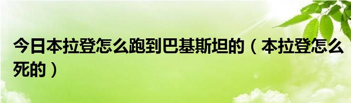 今日本拉登怎么跑到巴基斯坦的（本拉登怎么死的）