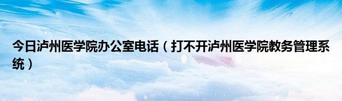 今日泸州医学院办公室电话（打不开泸州医学院教务管理系统）