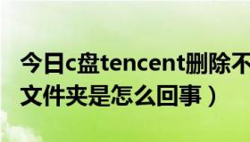 今日c盘tencent删除不了（C盘中的Tencent文件夹是怎么回事）
