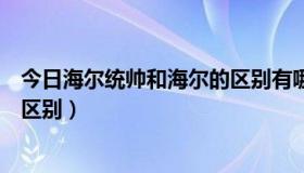 今日海尔统帅和海尔的区别有哪些（海尔统帅和海尔有哪些区别）