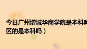 今日广州增城华商学院是本科吗（广东商学院华商学院增城区的是本科吗）