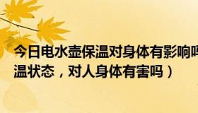 今日电水壶保温对身体有影响吗（说，保温电水壶一直在保温状态，对人身体有害吗）