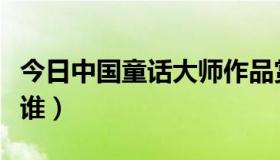 今日中国童话大师作品赏析（中国童话大王是谁）