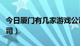 今日厦门有几家游戏公司（厦门有几家游戏公司）