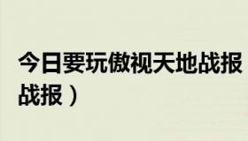 今日要玩傲视天地战报（百度傲视天地怎么发战报）