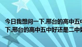 今日我想问一下,邢台的高中五中好还是二中好些（我想问一下,邢台的高中五中好还是二中好）