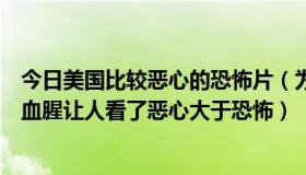 今日美国比较恶心的恐怖片（为什么美国恐怖片都那么暴力血腥让人看了恶心大于恐怖）