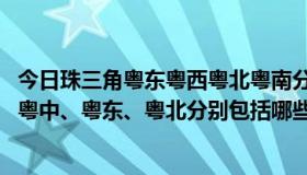 今日珠三角粤东粤西粤北粤南分别是哪些城市（南粤、粤西、粤中、粤东、粤北分别包括哪些城市）