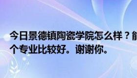 今日景德镇陶瓷学院怎么样？能不能具体一点？谢谢你。那个专业比较好。谢谢你。