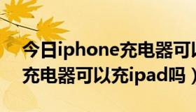 今日iphone充电器可以冲ipad吗（iphone充电器可以充ipad吗）