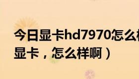 今日显卡hd7970怎么样（HD 8750M 这个显卡，怎么样啊）