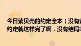 今日紫贝壳的约定全本（没有紫贝壳的约定3吗，紫贝壳的约定就这样完了啊，没有结局吗）