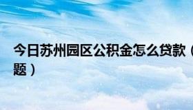 今日苏州园区公积金怎么贷款（关于苏州园区公积金贷款问题）
