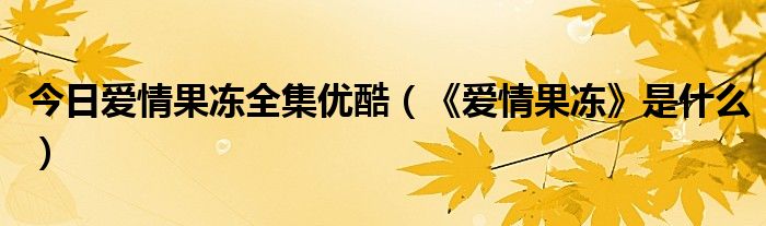 今日爱情果冻全集优酷（《爱情果冻》是什么）