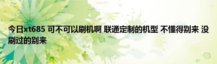 今日xt685 可不可以刷机啊 联通定制的机型 不懂得别来 没刷过的别来