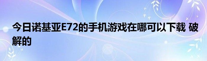 今日诺基亚E72的手机游戏在哪可以下载 破解的