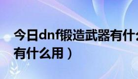 今日dnf锻造武器有什么作用（dnf锻造武器有什么用）