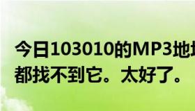 今日103010的MP3地址怎么了？我现在到处都找不到它。太好了。