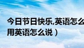今日节日快乐,英语怎么说?（请问，节日快乐用英语怎么说）