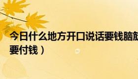 今日什么地方开口说话要钱脑筋急转弯（什么地方开口说话要付钱）