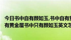 今日书中自有颜如玉,书中自有黄金屋用英语怎么说（书中自有黄金屋书中只有颜如玉英文怎么说）