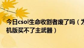 今日csol生命收割者废了吗（为什么我的csol生命收割者单机版买不了主武器）